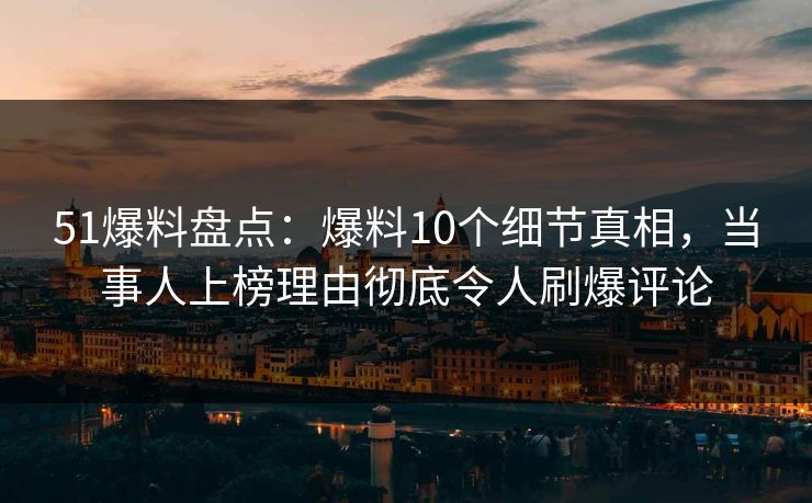 51爆料盘点：爆料10个细节真相，当事人上榜理由彻底令人刷爆评论