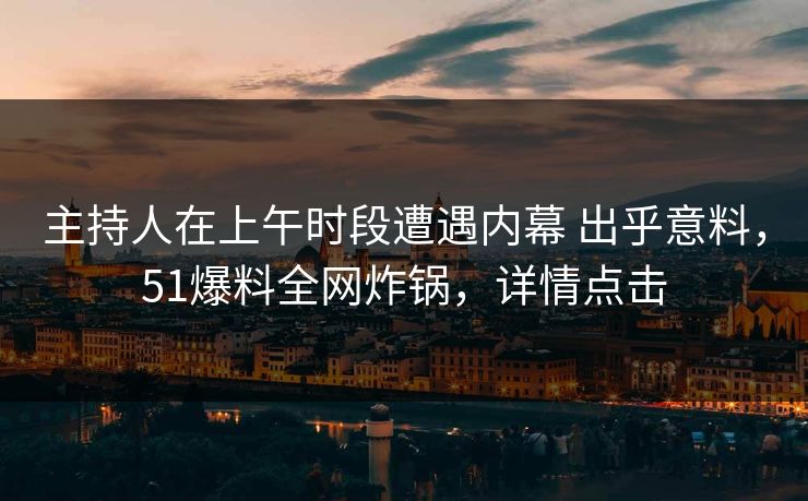 主持人在上午时段遭遇内幕 出乎意料，51爆料全网炸锅，详情点击