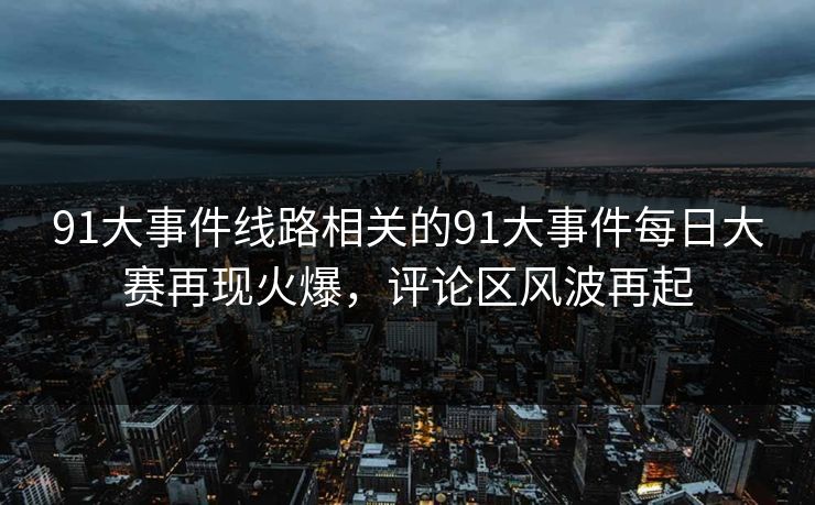 91大事件线路相关的91大事件每日大赛再现火爆,评论区风波再起 91大事件线路相关的91大事件每日大赛再现火爆,评论区风波再起