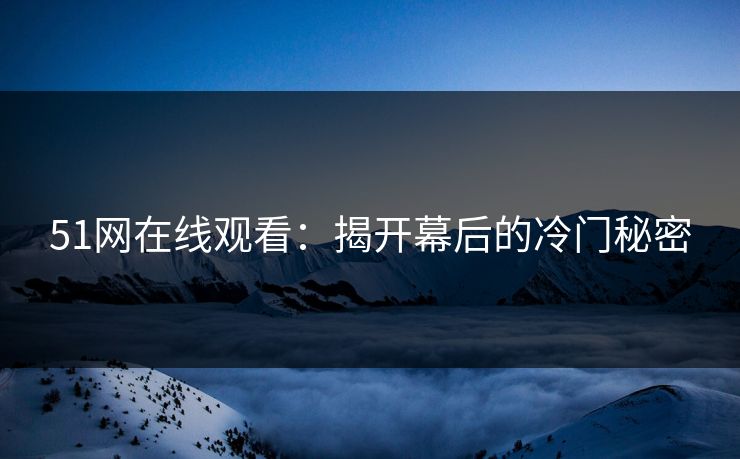 51网在线观看:揭开幕后的冷门秘密 51网在线观看:揭开幕后的冷门秘密
