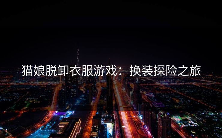 猫娘脱卸衣服游戏：换装探险之旅