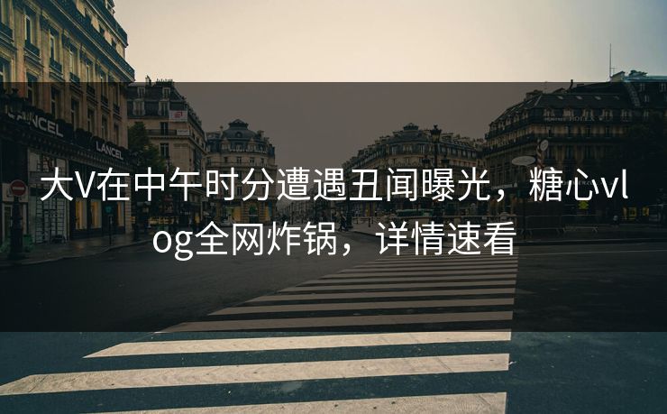 大V在中午时分遭遇丑闻曝光，糖心vlog全网炸锅，详情速看
