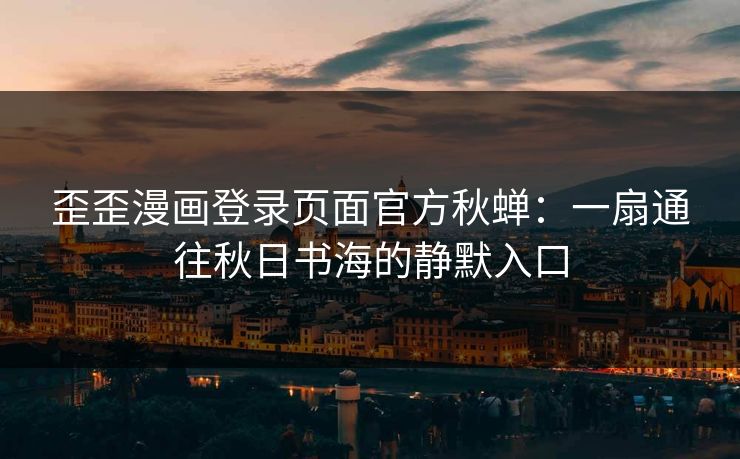 歪歪漫画登录页面官方秋蝉：一扇通往秋日书海的静默入口