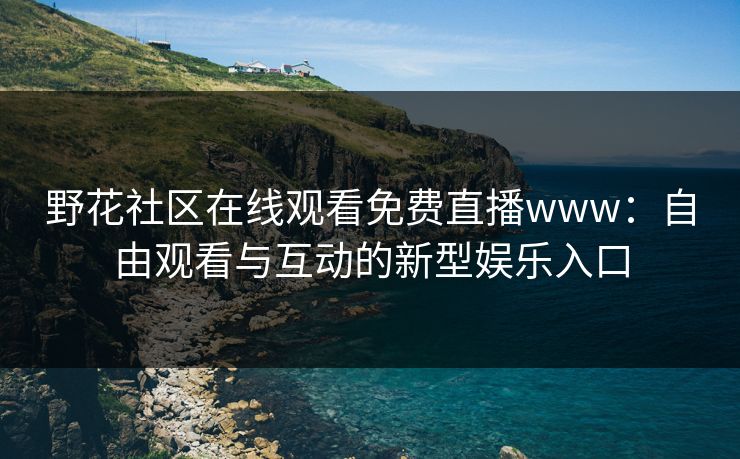 野花社区在线观看免费直播www：自由观看与互动的新型娱乐入口