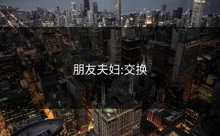 朋友夫妇:交换