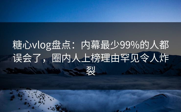 糖心vlog盘点:内幕最少99%的人都误会了,圈内人上榜理由罕见令人炸裂 糖心vlog盘点:内幕最少99%的人都误会了,圈内人上榜理由罕见令人炸裂