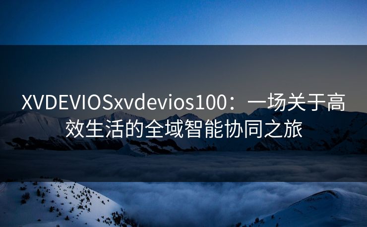 XVDEVIOSxvdevios100：一场关于高效生活的全域智能协同之旅