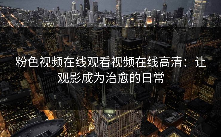 粉色视频在线观看视频在线高清:让观影成为治愈的日常 粉色视频在线观看视频在线高清:让观影成为治愈的日常