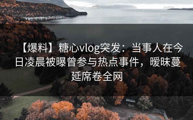 【爆料】糖心vlog突发：当事人在今日凌晨被曝曾参与热点事件，暧昧蔓延席卷全网