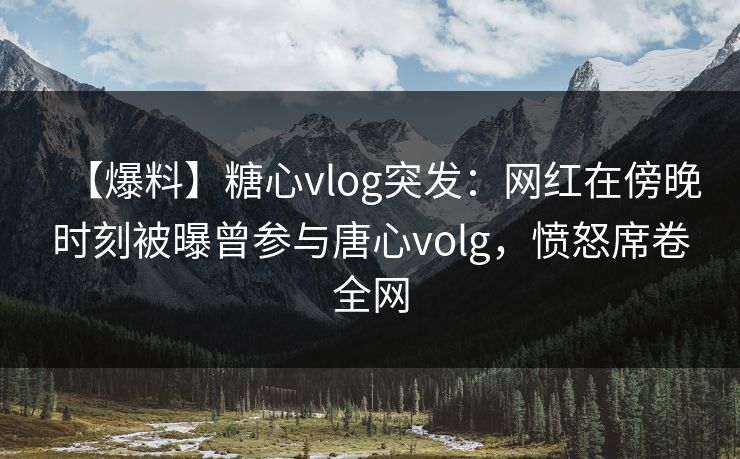 【爆料】糖心vlog突发：网红在傍晚时刻被曝曾参与唐心volg，愤怒席卷全网