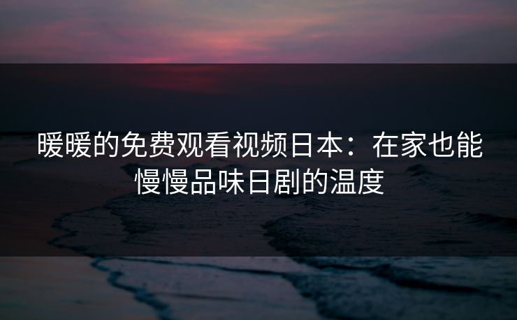 暖暖的免费观看视频日本：在家也能慢慢品味日剧的温度