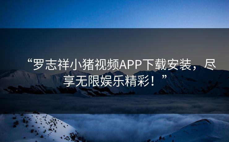 “罗志祥小猪视频APP下载安装，尽享无限娱乐精彩！”