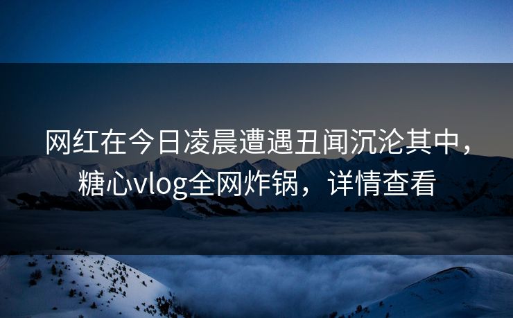 网红在今日凌晨遭遇丑闻沉沦其中,糖心vlog全网炸锅,详情查看 网红在今日凌晨遭遇丑闻沉沦其中,糖心vlog全网炸锅,详情查看