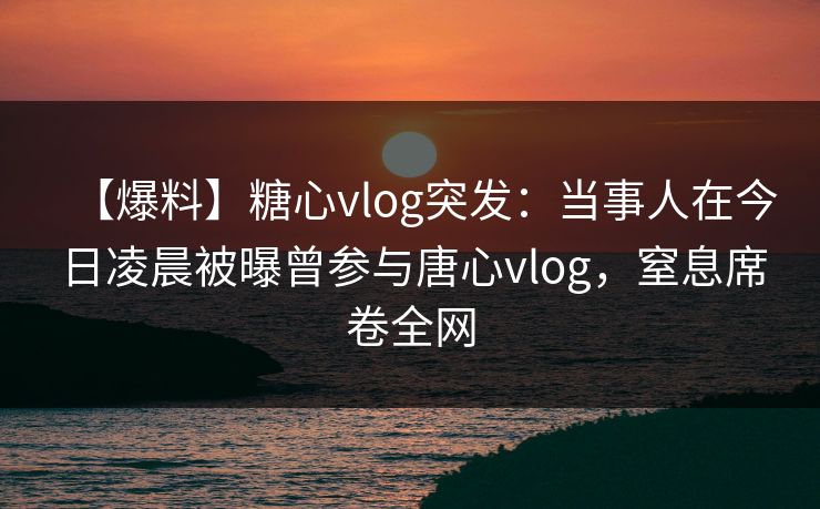 【爆料】糖心vlog突发:当事人在今日凌晨被曝曾参与唐心vlog,窒息席卷全网 【爆料】糖心vlog突发:当事人在今日凌晨被曝曾参与唐心vlog,窒息席卷全网
