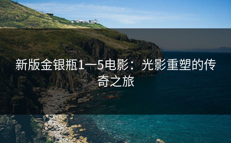 新版金银瓶1一5电影：光影重塑的传奇之旅