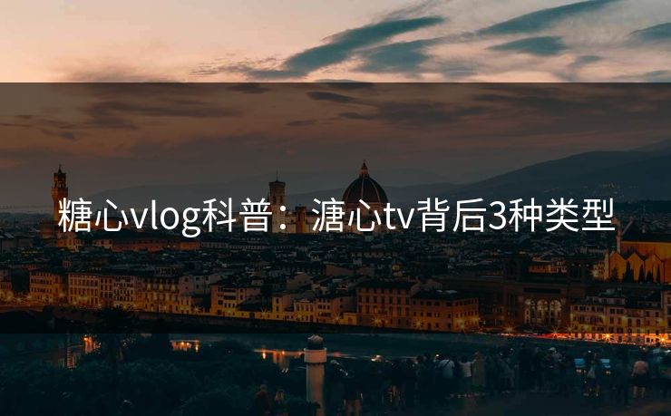 糖心vlog科普：溏心tv背后3种类型