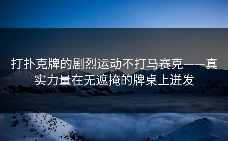 打扑克牌的剧烈运动不打马赛克——真实力量在无遮掩的牌桌上迸发