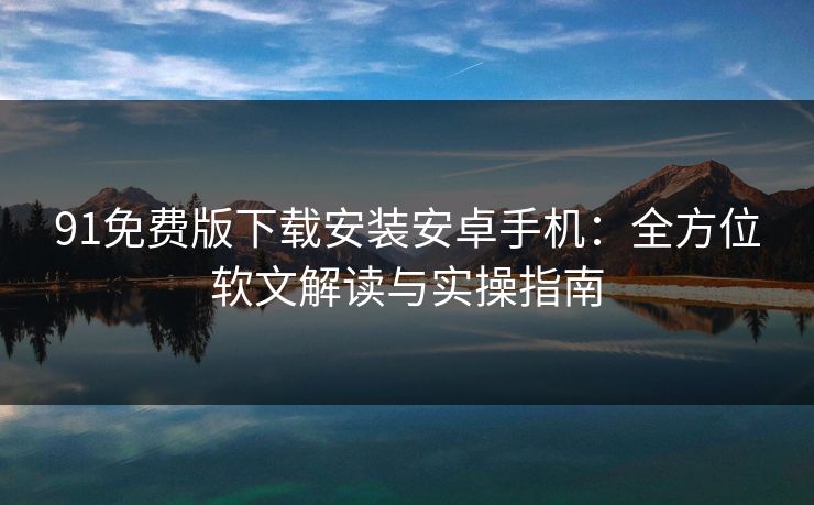 91免费版下载安装安卓手机:全方位软文解读与实操指南 91免费版下载安装安卓手机:全方位软文解读与实操指南