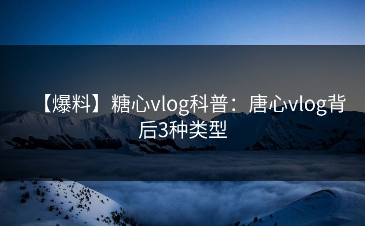 【爆料】糖心vlog科普:唐心vlog背后3种类型 【爆料】糖心vlog科普:唐心vlog背后3种类型