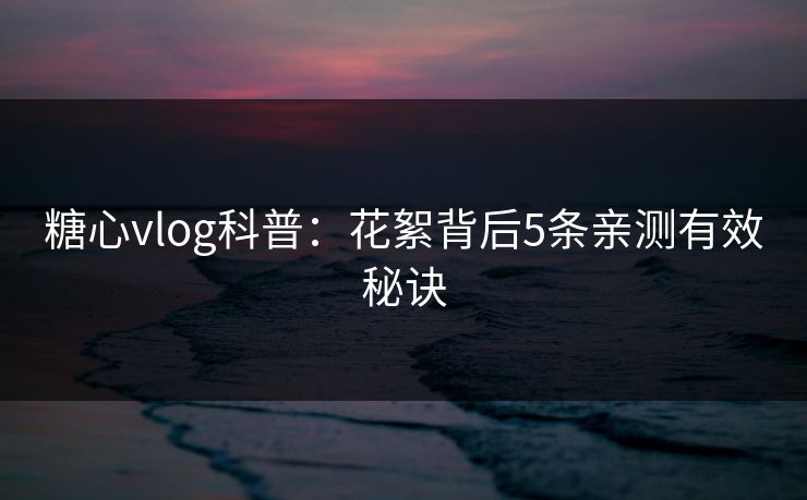 糖心vlog科普:花絮背后5条亲测有效秘诀 糖心vlog科普:花絮背后5条亲测有效秘诀