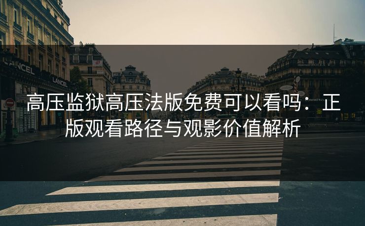 高压监狱高压法版免费可以看吗:正版观看路径与观影价值解析 高压监狱高压法版免费可以看吗:正版观看路径与观影价值解析