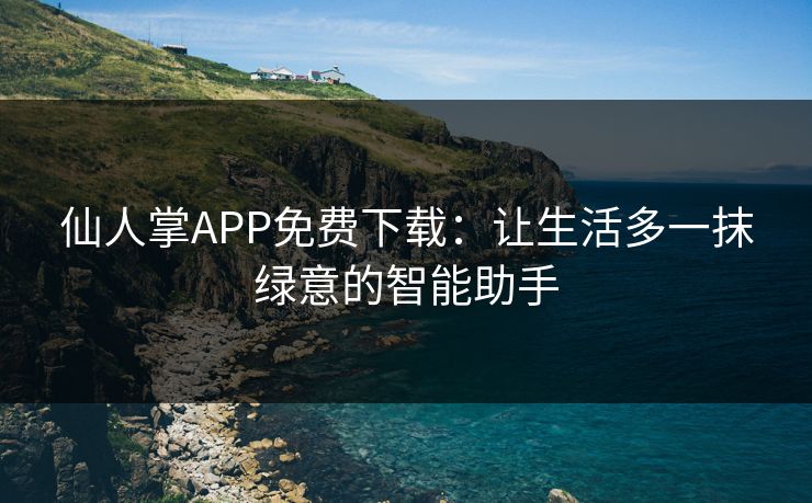 仙人掌APP免费下载：让生活多一抹绿意的智能助手