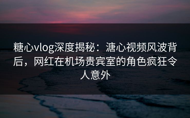 糖心vlog深度揭秘:溏心视频风波背后,网红在机场贵宾室的角色疯狂令人意外 糖心vlog深度揭秘:溏心视频风波背后,网红在机场贵宾室的角色疯狂令人意外