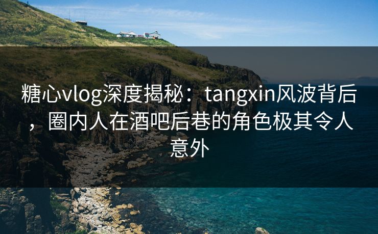 糖心vlog深度揭秘：tangxin风波背后，圈内人在酒吧后巷的角色极其令人意外