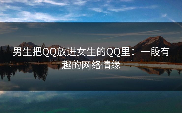 男生把QQ放进女生的QQ里:一段有趣的网络情缘 男生把QQ放进女生的QQ里:一段有趣的网络情缘