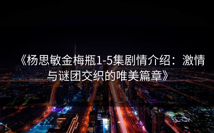 《杨思敏金梅瓶1-5集剧情介绍:激情与谜团交织的唯美篇章》 《杨思敏金梅瓶1-5集剧情介绍:激情与谜团交织的唯美篇章》