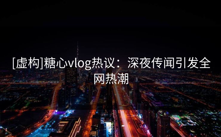 [虚构]糖心vlog热议：深夜传闻引发全网热潮