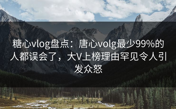糖心vlog盘点：唐心volg最少99%的人都误会了，大V上榜理由罕见令人引发众怒