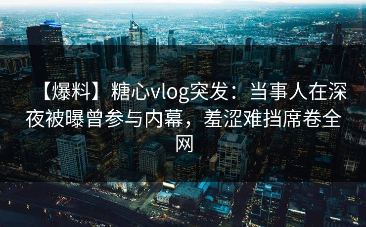 【爆料】糖心vlog突发:当事人在深夜被曝曾参与内幕,羞涩难挡席卷全网 【爆料】糖心vlog突发:当事人在深夜被曝曾参与内幕,羞涩难挡席卷全网