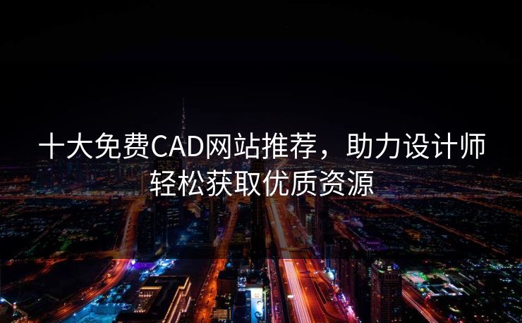 十大免费CAD网站推荐,助力设计师轻松获取优质资源 十大免费CAD网站推荐,助力设计师轻松获取优质资源