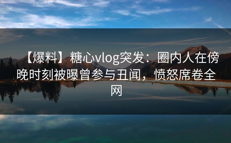【爆料】糖心vlog突发:圈内人在傍晚时刻被曝曾参与丑闻,愤怒席卷全网 【爆料】糖心vlog突发:圈内人在傍晚时刻被曝曾参与丑闻,愤怒席卷全网
