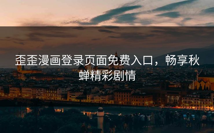 歪歪漫画登录页面免费入口,畅享秋蝉精彩剧情 歪歪漫画登录页面免费入口,畅享秋蝉精彩剧情