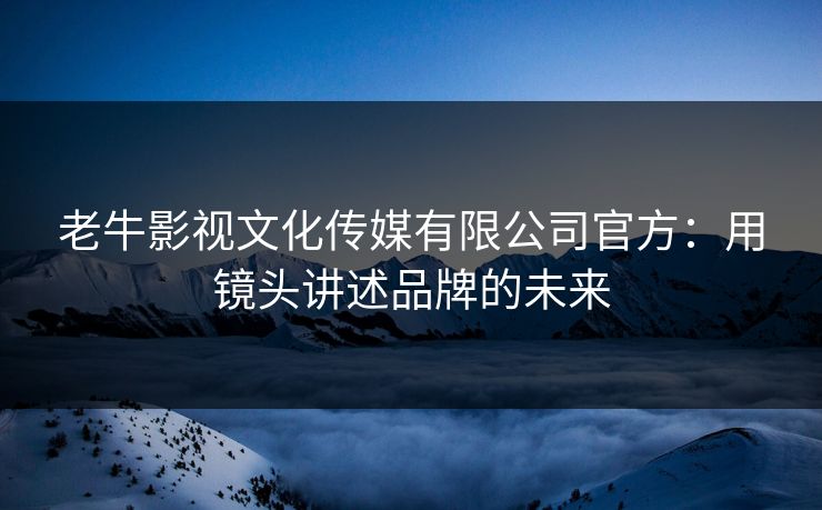 老牛影视文化传媒有限公司官方:用镜头讲述品牌的未来 老牛影视文化传媒有限公司官方:用镜头讲述品牌的未来
