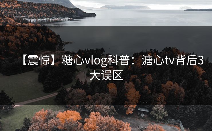 【震惊】糖心vlog科普:溏心tv背后3大误区 【震惊】糖心vlog科普:溏心tv背后3大误区
