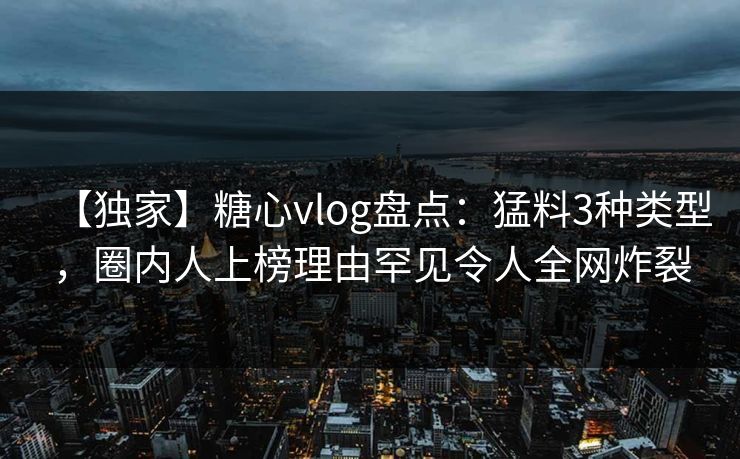 【独家】糖心vlog盘点:猛料3种类型,圈内人上榜理由罕见令人全网炸裂 【独家】糖心vlog盘点:猛料3种类型,圈内人上榜理由罕见令人全网炸裂