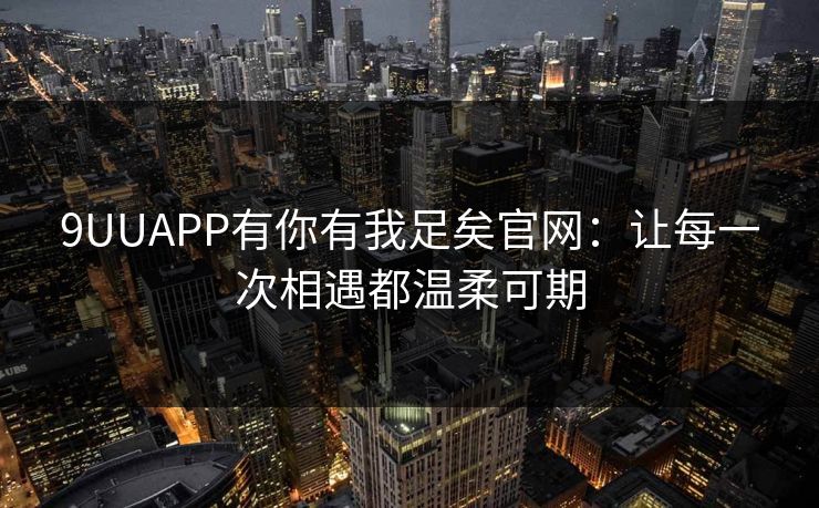 9UUAPP有你有我足矣官网:让每一次相遇都温柔可期 9UUAPP有你有我足矣官网:让每一次相遇都温柔可期