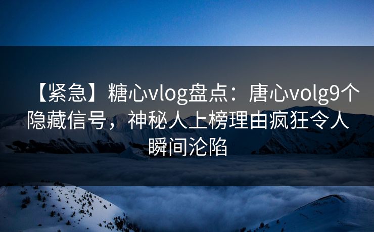 【紧急】糖心vlog盘点:唐心volg9个隐藏信号,神秘人上榜理由疯狂令人瞬间沦陷 【紧急】糖心vlog盘点:唐心volg9个隐藏信号,神秘人上榜理由疯狂令人瞬间沦陷