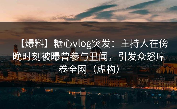 【爆料】糖心vlog突发:主持人在傍晚时刻被曝曾参与丑闻,引发众怒席卷全网(虚构) 【爆料】糖心vlog突发:主持人在傍晚时刻被曝曾参与丑闻,引发众怒席卷全网(虚构)
