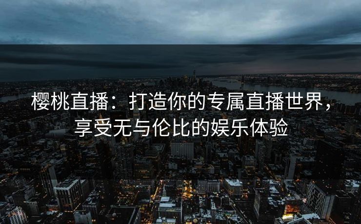 樱桃直播:打造你的专属直播世界,享受无与伦比的娱乐体验 樱桃直播:打造你的专属直播世界,享受无与伦比的娱乐体验