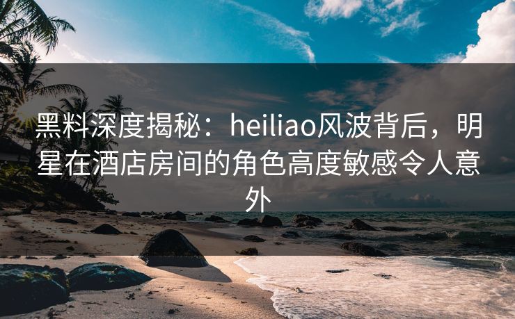 黑料深度揭秘:heiliao风波背后,明星在酒店房间的角色高度敏感令人意外 黑料深度揭秘:heiliao风波背后,明星在酒店房间的角色高度敏感令人意外