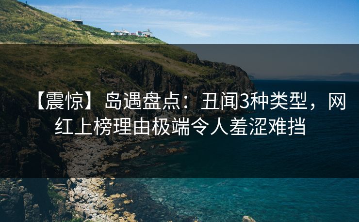 【震惊】岛遇盘点:丑闻3种类型,网红上榜理由极端令人羞涩难挡 【震惊】岛遇盘点:丑闻3种类型,网红上榜理由极端令人羞涩难挡