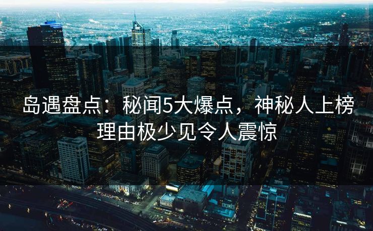 岛遇盘点：秘闻5大爆点，神秘人上榜理由极少见令人震惊