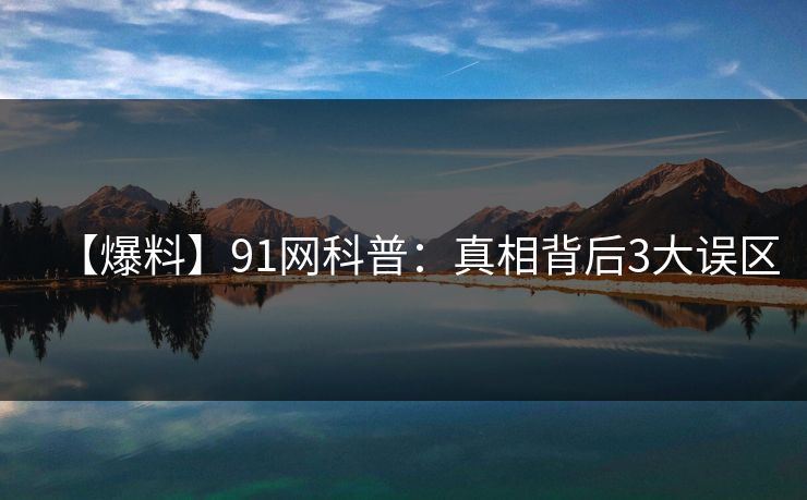 【爆料】91网科普:真相背后3大误区 【爆料】91网科普:真相背后3大误区