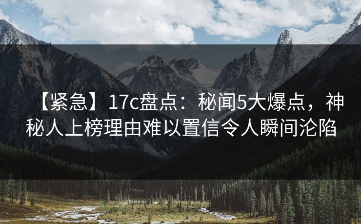 【紧急】17c盘点：秘闻5大爆点，神秘人上榜理由难以置信令人瞬间沦陷