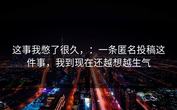 这事我憋了很久，：一条匿名投稿这件事，我到现在还越想越生气