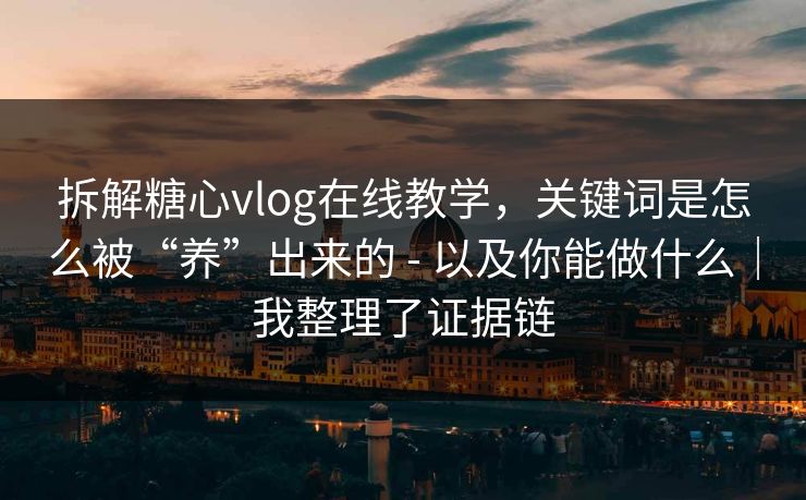 拆解糖心vlog在线教学,关键词是怎么被“养”出来的 - 以及你能做什么|我整理了证据链 拆解糖心vlog在线教学,关键词是怎么被“养”出来的 - 以及你能做什么|我整理了证据链